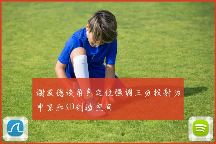 谢泼德谈角色定位强调三分投射为申京和KD创造空间