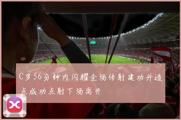 C罗56分钟内闪耀全场传射建功并造点成功点射下场离开