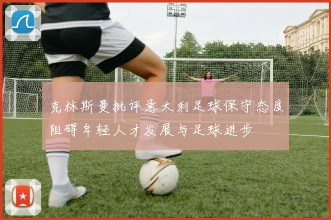 克林斯曼批评意大利足球保守态度阻碍年轻人才发展与足球进步
