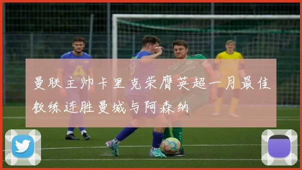 曼联主帅卡里克荣膺英超一月最佳教练连胜曼城与阿森纳