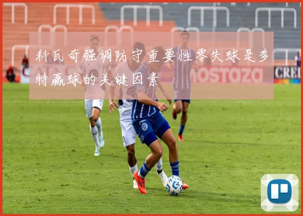 科瓦奇强调防守重要性零失球是多特赢球的关键因素