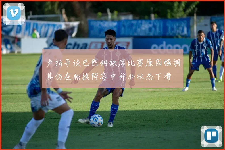 卢指导谈巴图姆缺席比赛原因强调其仍在轮换阵容中并非状态下滑