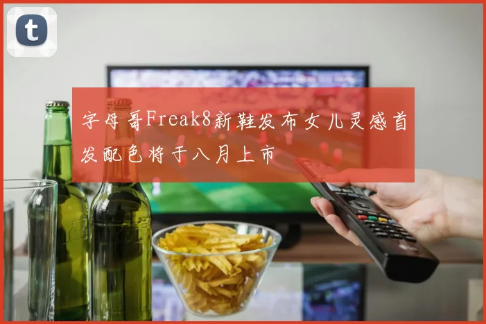字母哥Freak8新鞋发布女儿灵感首发配色将于八月上市