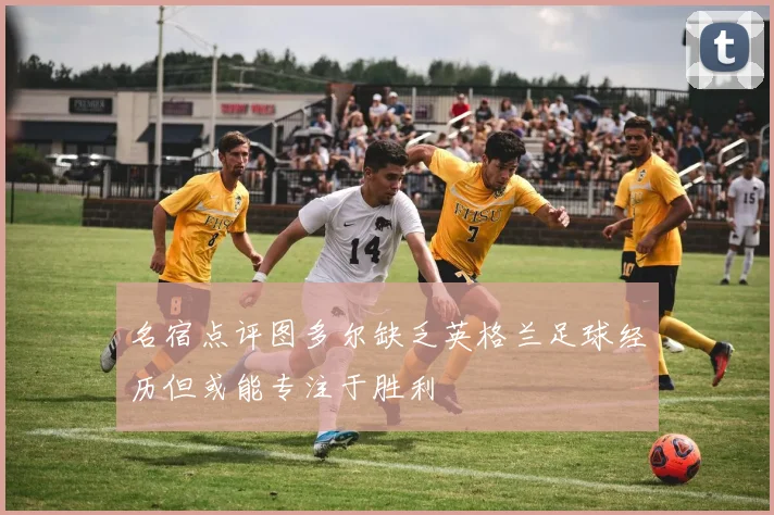 名宿点评图多尔缺乏英格兰足球经历但或能专注于胜利