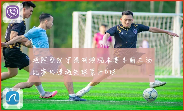迈阿密防守漏洞频现本赛季前三场比赛均遭遇失球累计6球