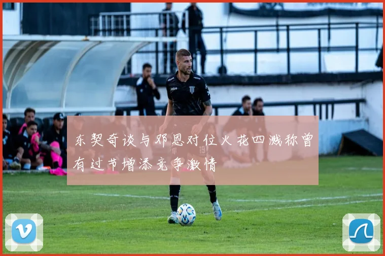 东契奇谈与邓恩对位火花四溅称曾有过节增添竞争激情