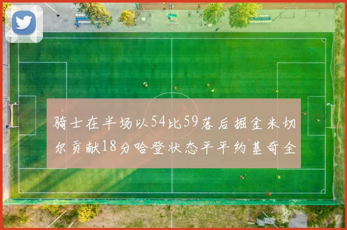 骑士在半场以54比59落后掘金米切尔贡献18分哈登状态平平约基奇全能表现