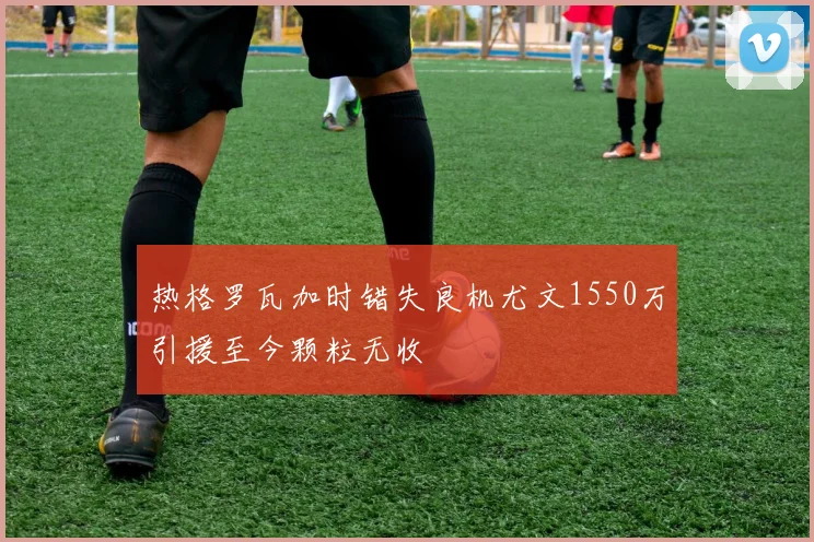 热格罗瓦加时错失良机尤文1550万引援至今颗粒无收