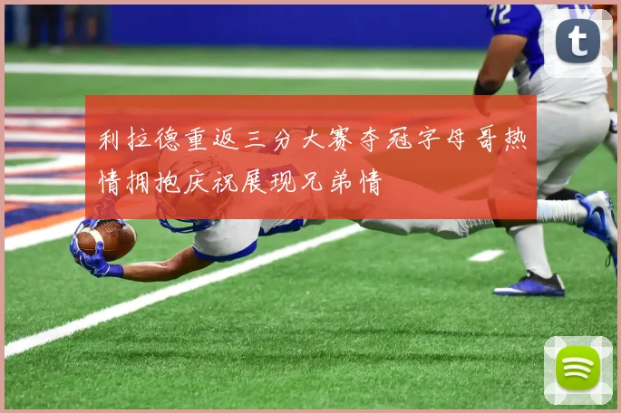 利拉德重返三分大赛夺冠字母哥热情拥抱庆祝展现兄弟情