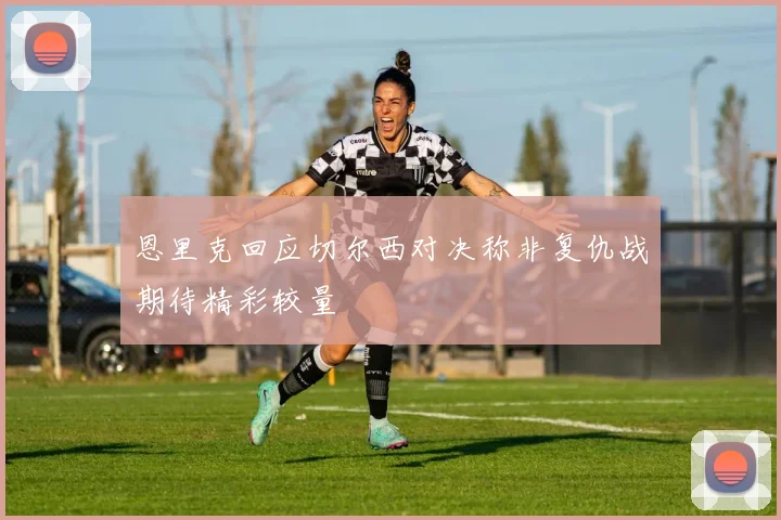 恩里克回应切尔西对决称非复仇战期待精彩较量