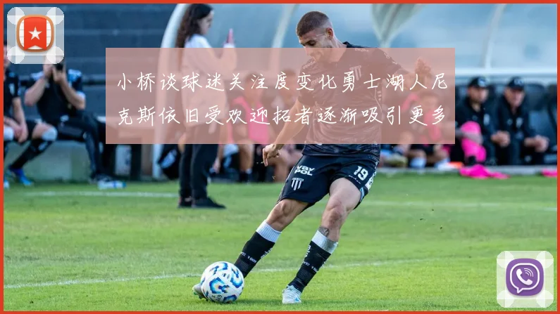 小桥谈球迷关注度变化勇士湖人尼克斯依旧受欢迎拓者逐渐吸引更多观众