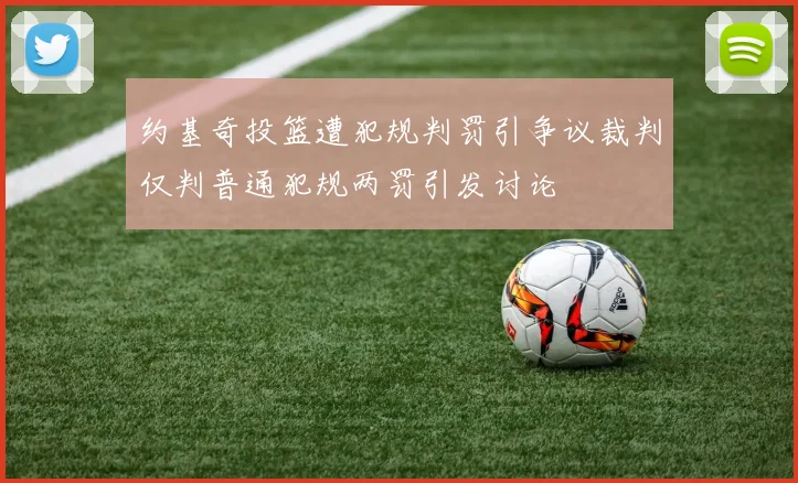 约基奇投篮遭犯规判罚引争议裁判仅判普通犯规两罚引发讨论