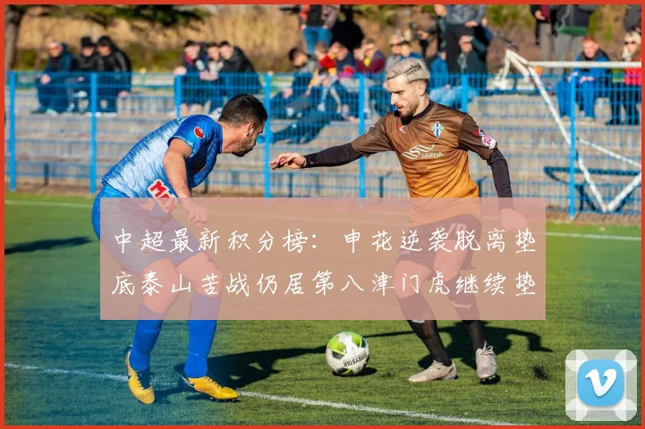 中超最新积分榜：申花逆袭脱离垫底泰山苦战仍居第八津门虎继续垫底陷入困境