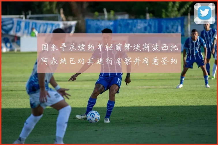 国米寻求续约年轻前锋埃斯波西托阿森纳已对其进行考察并有意签约