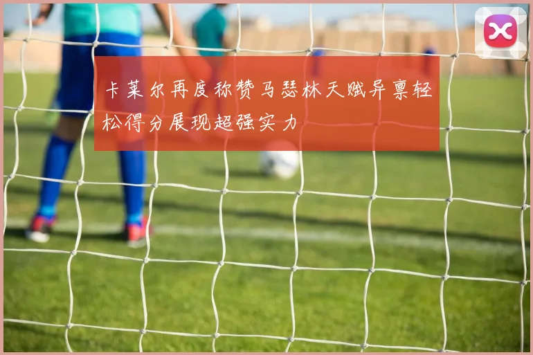 卡莱尔再度称赞马瑟林天赋异禀轻松得分展现超强实力