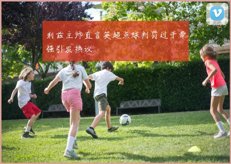 利兹主帅直言英超点球判罚过于牵强引发热议