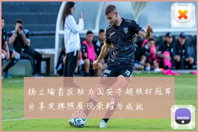 杨立瑜首发助力国安夺超级杯冠军分享奖牌照展现荣耀与成就