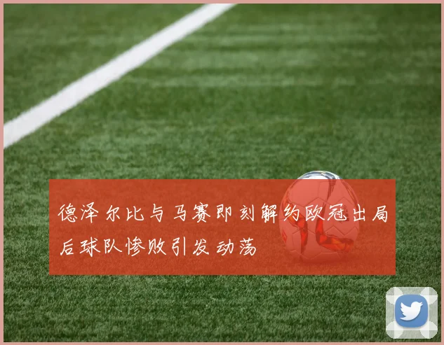 德泽尔比与马赛即刻解约欧冠出局后球队惨败引发动荡