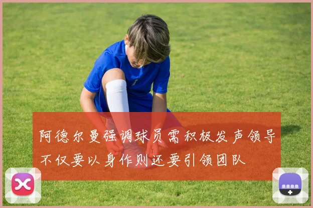 阿德尔曼强调球员需积极发声领导不仅要以身作则还要引领团队