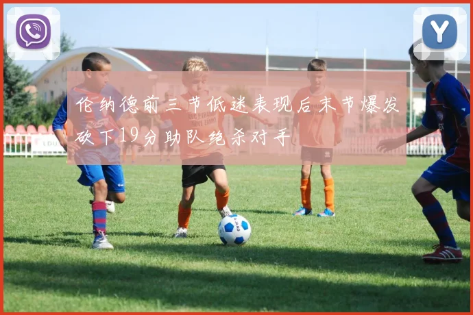 伦纳德前三节低迷表现后末节爆发砍下19分助队绝杀对手