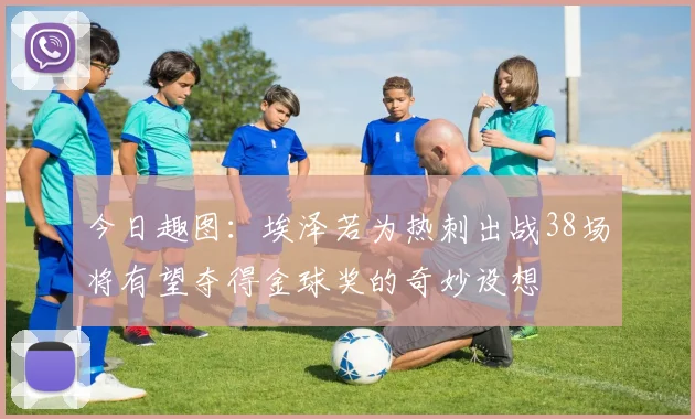 今日趣图：埃泽若为热刺出战38场将有望夺得金球奖的奇妙设想