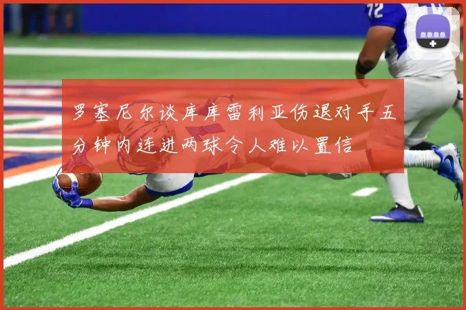 罗塞尼尔谈库库雷利亚伤退对手五分钟内连进两球令人难以置信