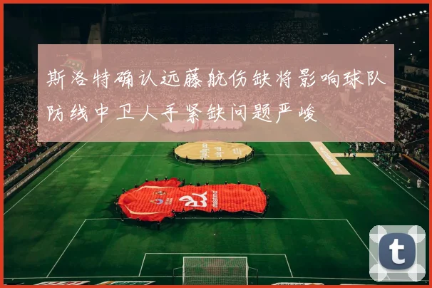 斯洛特确认远藤航伤缺将影响球队防线中卫人手紧缺问题严峻