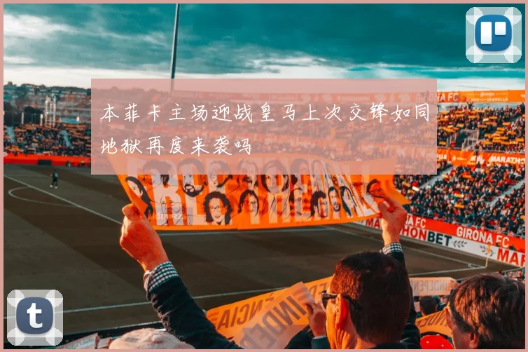 本菲卡主场迎战皇马上次交锋如同地狱再度来袭吗