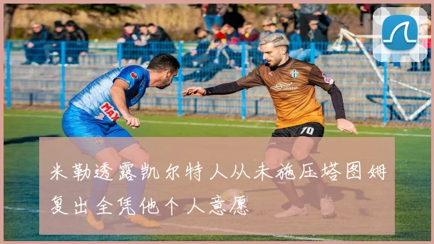 米勒透露凯尔特人从未施压塔图姆复出全凭他个人意愿