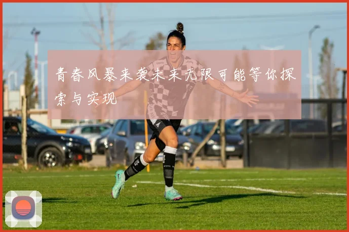 青春风暴来袭未来无限可能等你探索与实现