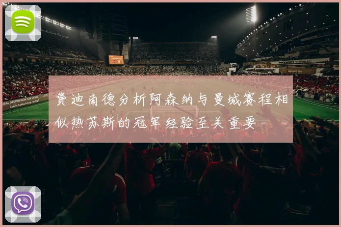 费迪南德分析阿森纳与曼城赛程相似热苏斯的冠军经验至关重要