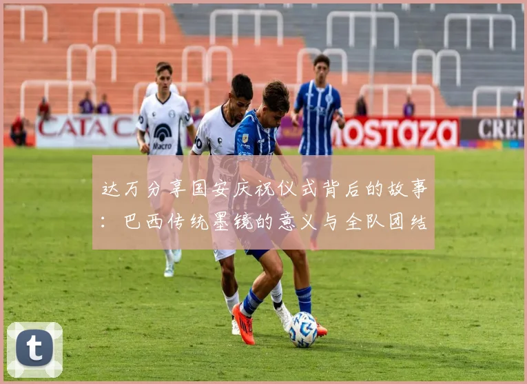 达万分享国安庆祝仪式背后的故事：巴西传统墨镜的意义与全队团结的象征