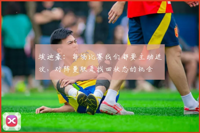 埃迪豪：每场比赛我们都要主动进攻，对阵曼联是找回状态的机会