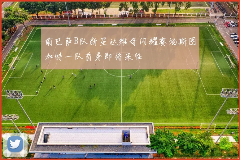 前巴萨B队新星达维奇闪耀赛场斯图加特一队首秀即将来临
