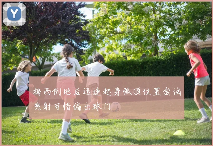 梅西倒地后迅速起身弧顶位置尝试兜射可惜偏出球门