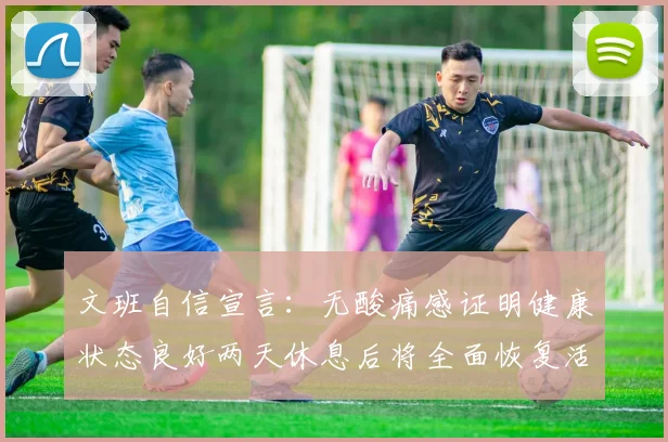 文班自信宣言：无酸痛感证明健康状态良好两天休息后将全面恢复活力